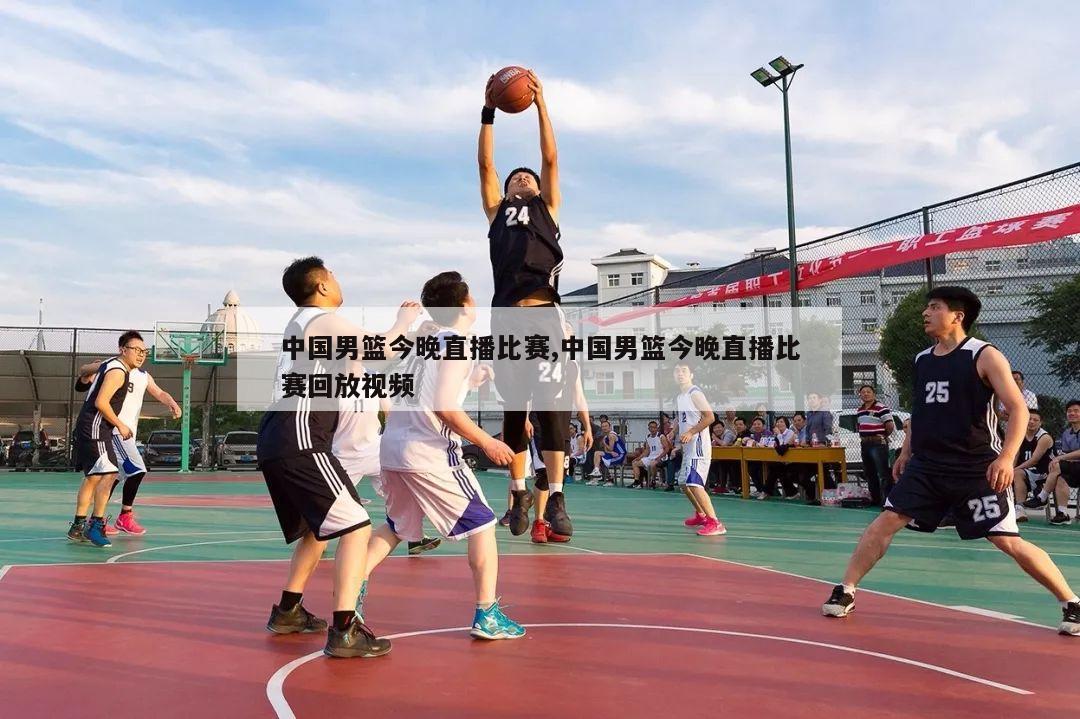 中国男篮今晚直播比赛,中国男篮今晚直播比赛回放视频