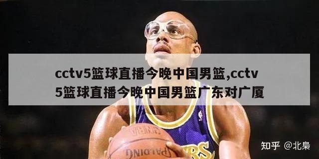 cctv5篮球直播今晚中国男篮,cctv5篮球直播今晚中国男篮广东对广厦