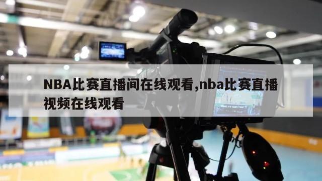 NBA比赛直播间在线观看,nba比赛直播视频在线观看
