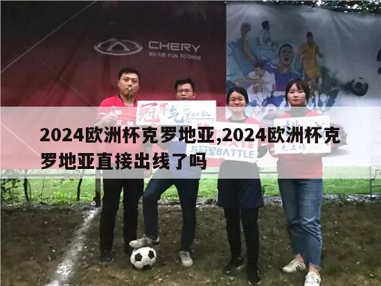 2024欧洲杯克罗地亚,2024欧洲杯克罗地亚直接出线了吗