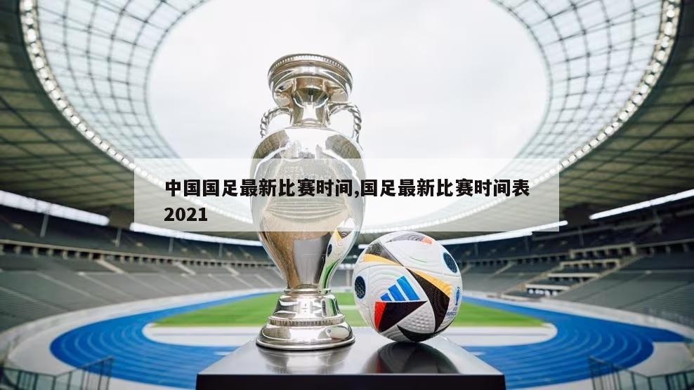 中国国足最新比赛时间,国足最新比赛时间表2021