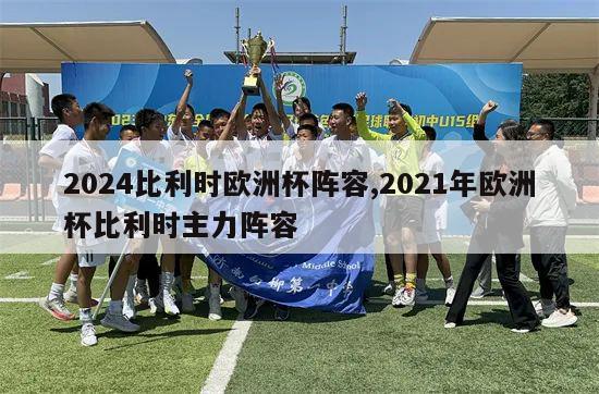 2024比利时欧洲杯阵容,2021年欧洲杯比利时主力阵容