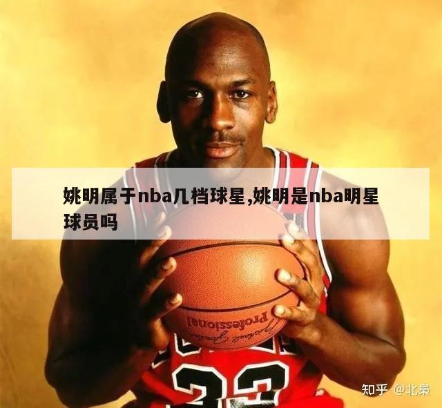 姚明属于nba几档球星,姚明是nba明星球员吗