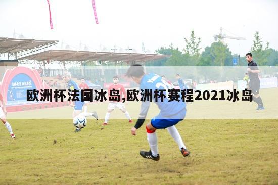 欧洲杯法国冰岛,欧洲杯赛程2021冰岛