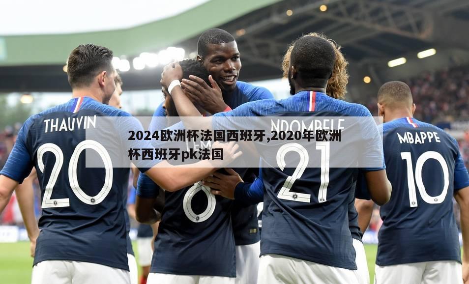 2024欧洲杯法国西班牙,2020年欧洲杯西班牙pk法国