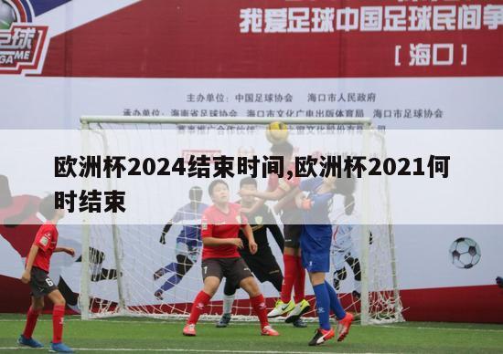 欧洲杯2024结束时间,欧洲杯2021何时结束