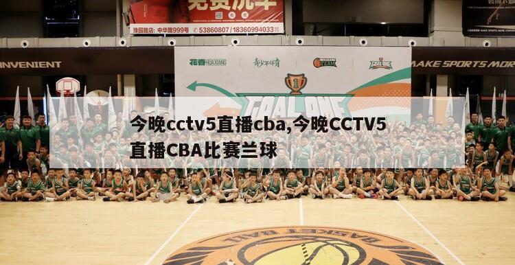 今晚cctv5直播cba,今晚CCTV5直播CBA比赛兰球