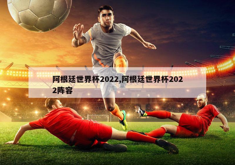 阿根廷世界杯2022,阿根廷世界杯2022阵容