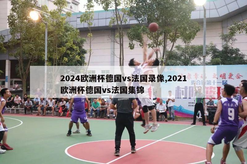 2024欧洲杯德国vs法国录像,2021欧洲杯德国vs法国集锦