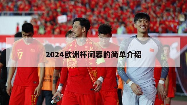 2024欧洲杯闭幕的简单介绍