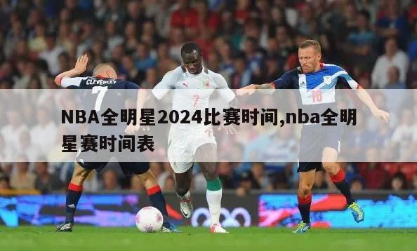 NBA全明星2024比赛时间,nba全明星赛时间表