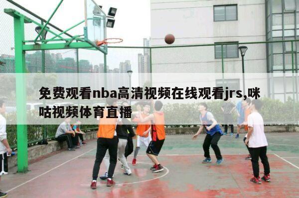 免费观看nba高清视频在线观看jrs,咪咕视频体育直播