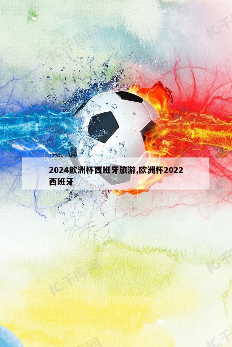 2024欧洲杯西班牙旅游,欧洲杯2022西班牙