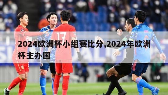 2024欧洲杯小组赛比分,2024年欧洲杯主办国