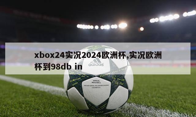 xbox24实况2024欧洲杯,实况欧洲杯到98db in