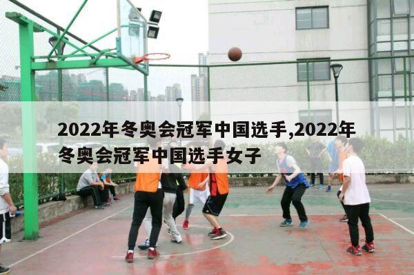 2022年冬奥会冠军中国选手,2022年冬奥会冠军中国选手女子