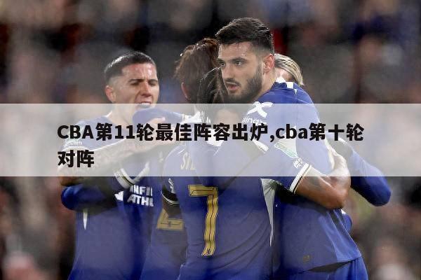 CBA第11轮最佳阵容出炉,cba第十轮对阵