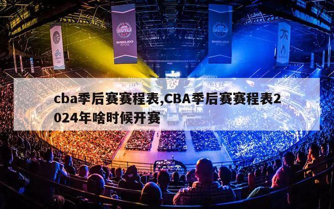 cba季后赛赛程表,CBA季后赛赛程表2024年啥时候开赛