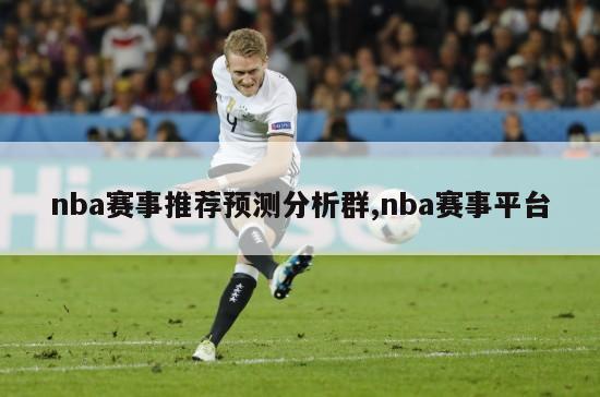 nba赛事推荐预测分析群,nba赛事平台