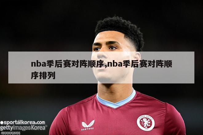 nba季后赛对阵顺序,nba季后赛对阵顺序排列