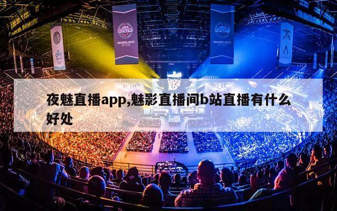 夜魅直播app,魅影直播间b站直播有什么好处