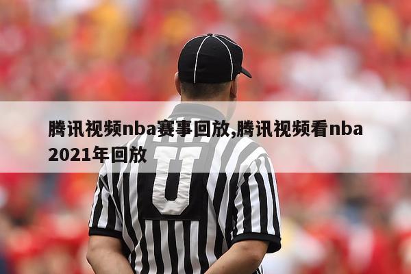 腾讯视频nba赛事回放,腾讯视频看nba2021年回放