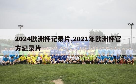 2024欧洲杯记录片,2021年欧洲杯官方纪录片