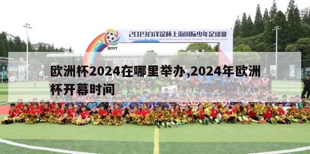 欧洲杯2024在哪里举办,2024年欧洲杯开幕时间