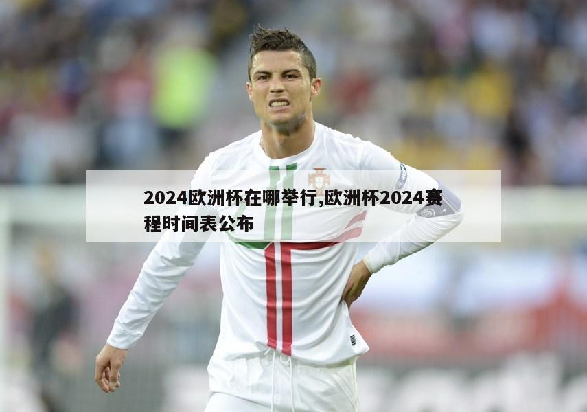 2024欧洲杯在哪举行,欧洲杯2024赛程时间表公布