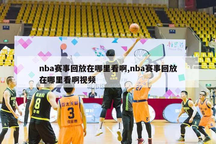 nba赛事回放在哪里看啊,nba赛事回放在哪里看啊视频