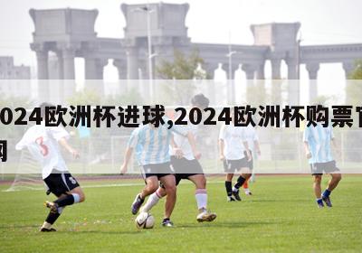 2024欧洲杯进球,2024欧洲杯购票官网