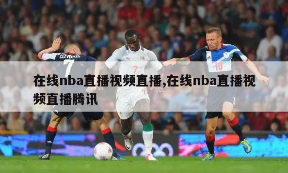 在线nba直播视频直播,在线nba直播视频直播腾讯