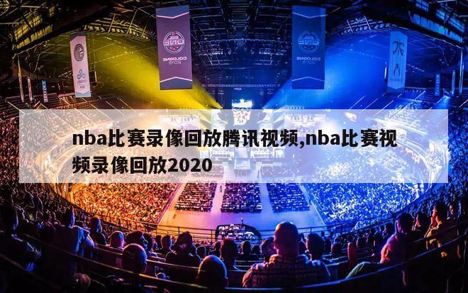 nba比赛录像回放腾讯视频,nba比赛视频录像回放2020