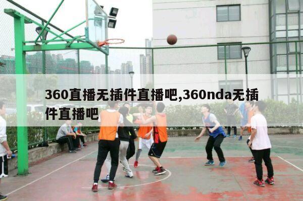 360直播无插件直播吧,360nda无插件直播吧