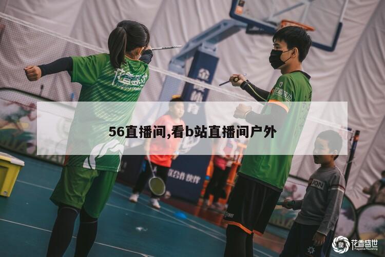 56直播间,看b站直播间户外