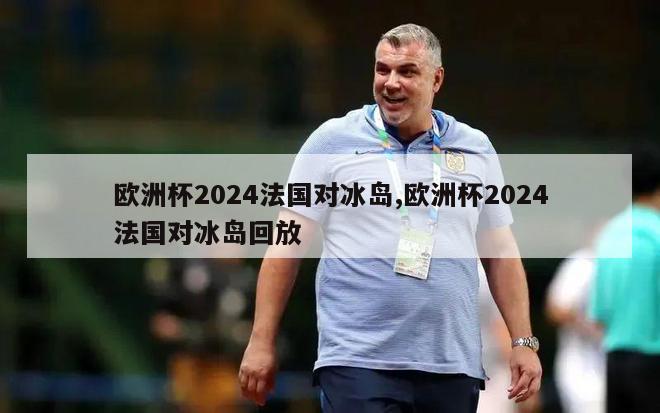 欧洲杯2024法国对冰岛,欧洲杯2024法国对冰岛回放