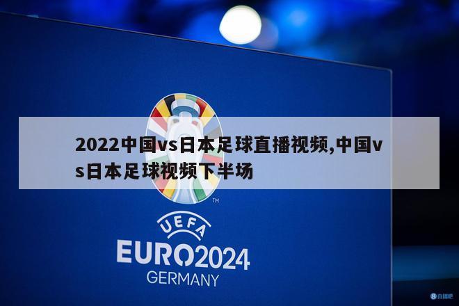 2022中国vs日本足球直播视频,中国vs日本足球视频下半场