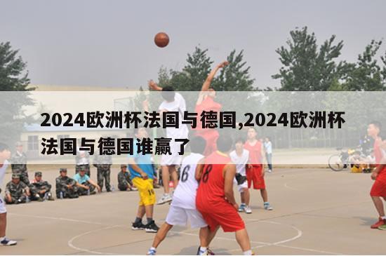 2024欧洲杯法国与德国,2024欧洲杯法国与德国谁赢了