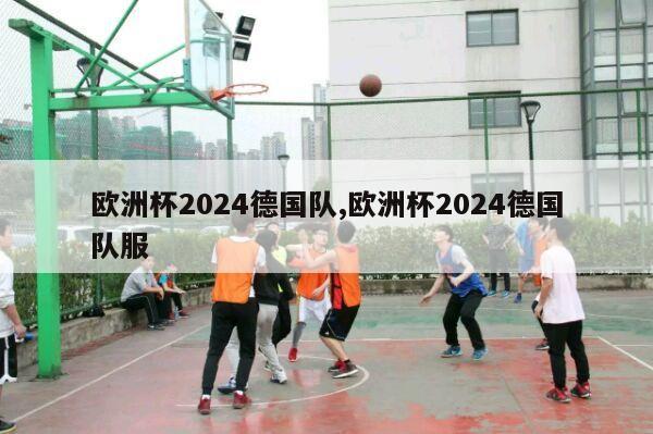 欧洲杯2024德国队,欧洲杯2024德国队服