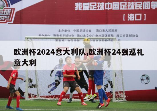 欧洲杯2024意大利队,欧洲杯24强巡礼意大利