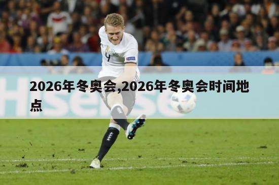 2026年冬奥会,2026年冬奥会时间地点