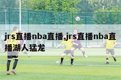 jrs直播nba直播,jrs直播nba直播湖人猛龙