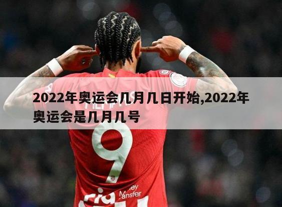 2022年奥运会几月几日开始,2022年奥运会是几月几号