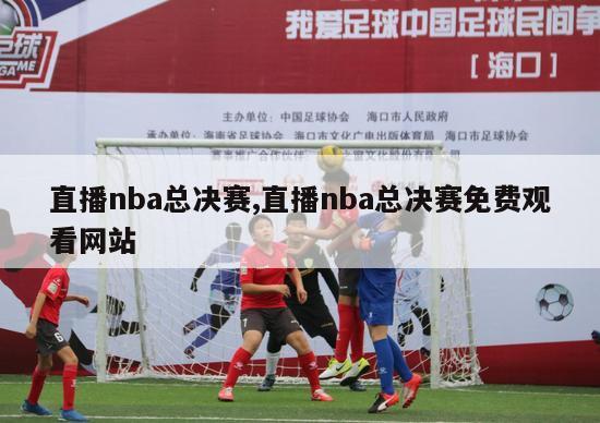 直播nba总决赛,直播nba总决赛免费观看网站